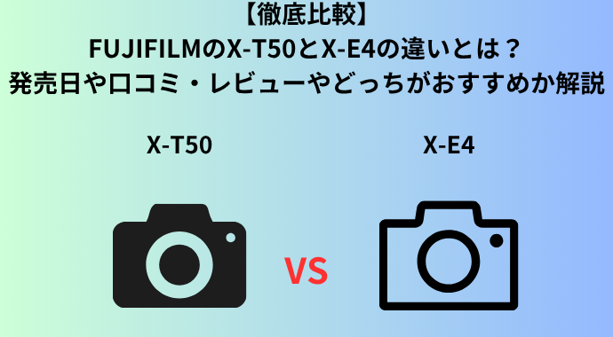 【徹底比較】FUJIFILMのX‑T50とX-E4の違いとは？発売日や口コミ・レビューやどっちがおすすめか解説