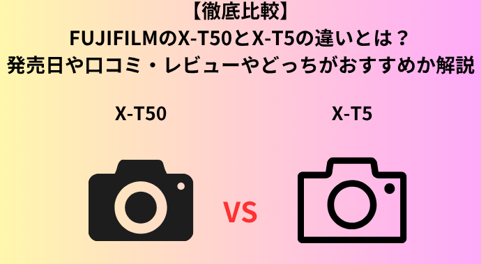 【徹底比較】FUJIFILMのX‑T50とX‑T5の違いとは？発売日や口コミ・レビューやどっちがおすすめか解説