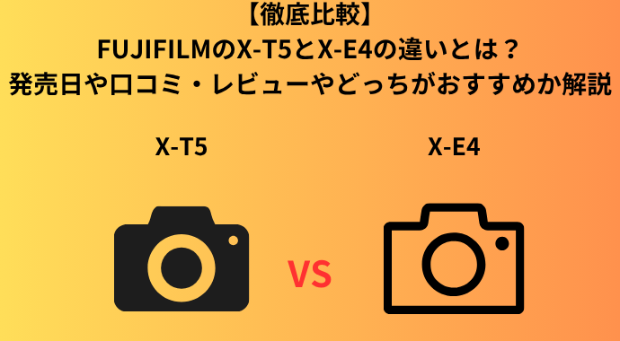 【徹底比較】FUJIFILMのX‑T5とX-E4の違いとは？発売日や口コミ・レビューやどっちがおすすめか解説